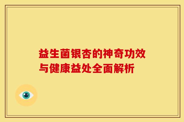 益生菌银杏的神奇功效与健康益处全面解析