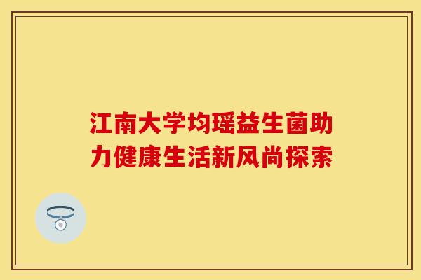 江南大学均瑶益生菌助力健康生活新风尚探索