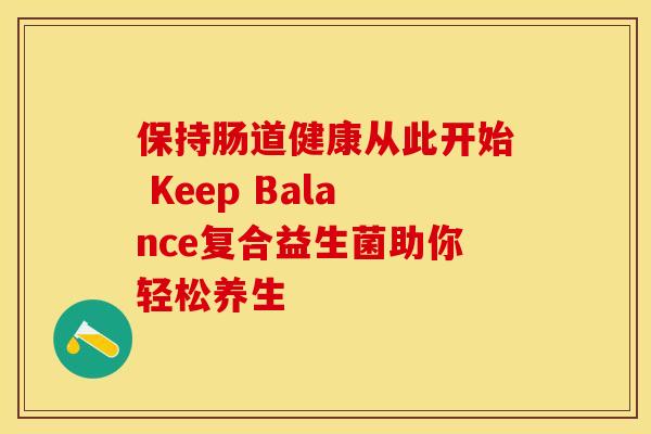 保持肠道健康从此开始 Keep Balance复合益生菌助你轻松养生