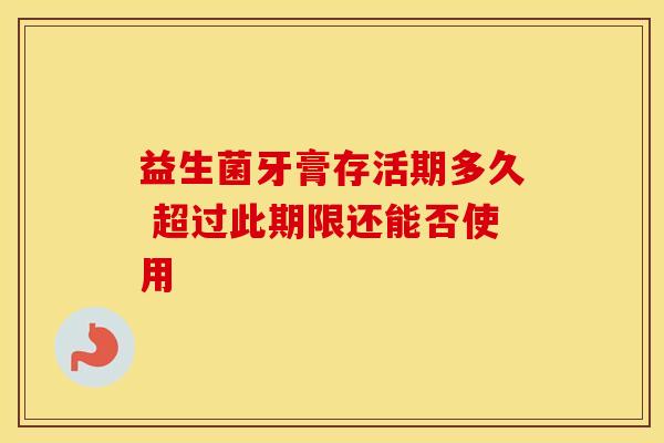 益生菌牙膏存活期多久 超过此期限还能否使用