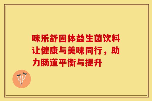 味乐舒固体益生菌饮料让健康与美味同行，助力肠道平衡与提升