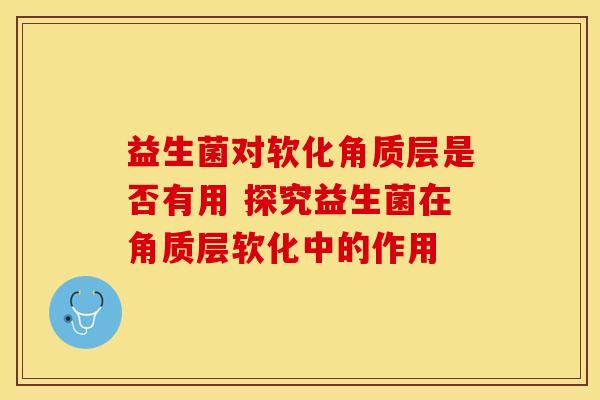 益生菌对软化角质层是否有用 探究益生菌在角质层软化中的作用