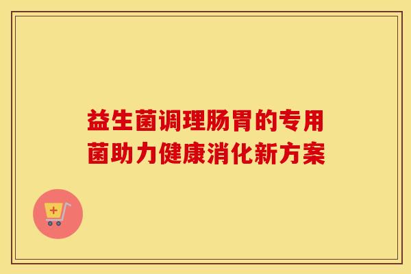 益生菌调理肠胃的专用菌助力健康消化新方案