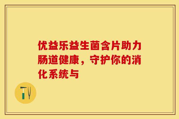 优益乐益生菌含片助力肠道健康，守护你的消化系统与