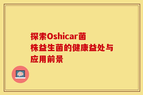 探索Oshicar菌株益生菌的健康益处与应用前景