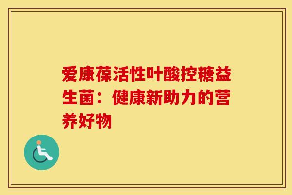 爱康葆活性叶酸控糖益生菌：健康新助力的营养好物