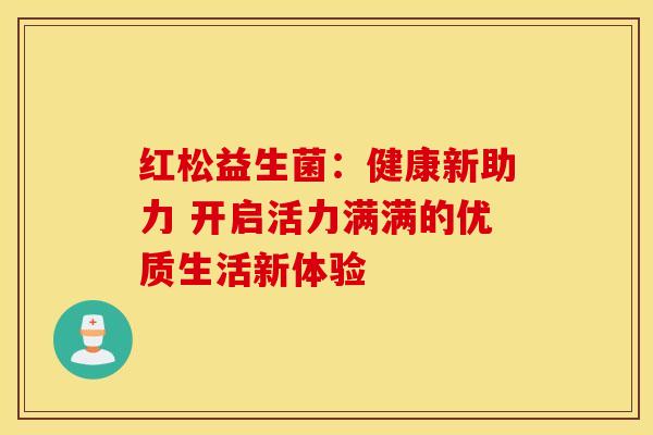 红松益生菌：健康新助力 开启活力满满的优质生活新体验