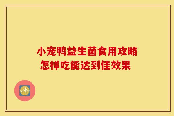 小宠鸭益生菌食用攻略 怎样吃能达到佳效果
