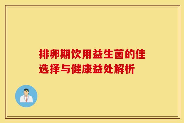 排卵期饮用益生菌的佳选择与健康益处解析