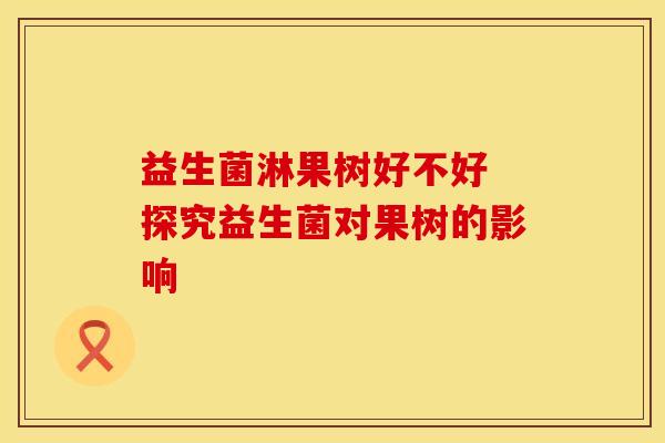 益生菌淋果树好不好 探究益生菌对果树的影响
