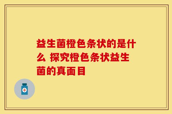 益生菌橙色条状的是什么 探究橙色条状益生菌的真面目