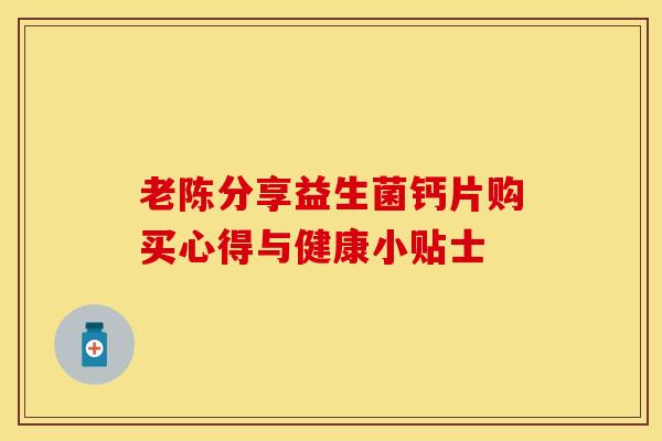老陈分享益生菌钙片购买心得与健康小贴士