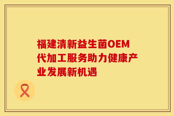 福建清新益生菌OEM代加工服务助力健康产业发展新机遇