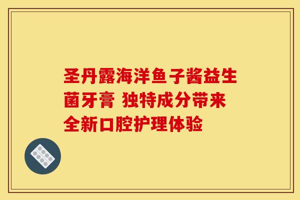 圣丹露海洋鱼子酱益生菌牙膏 独特成分带来全新口腔护理体验