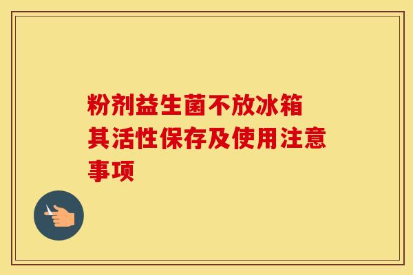 粉剂益生菌不放冰箱 其活性保存及使用注意事项