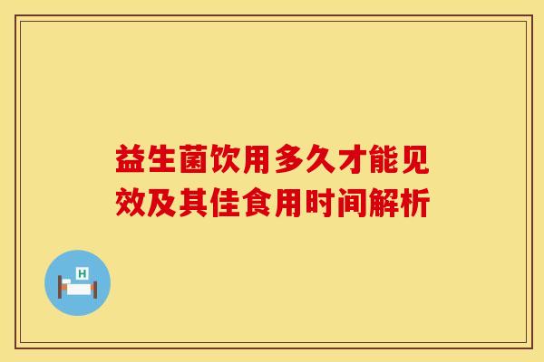 益生菌饮用多久才能见效及其佳食用时间解析