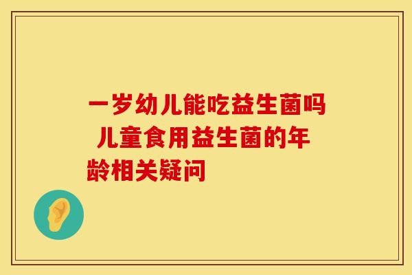 一岁幼儿能吃益生菌吗 儿童食用益生菌的年龄相关疑问
