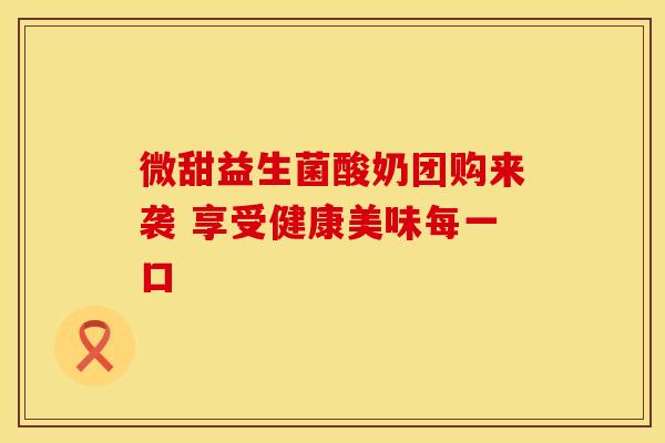 微甜益生菌酸奶团购来袭 享受健康美味每一口