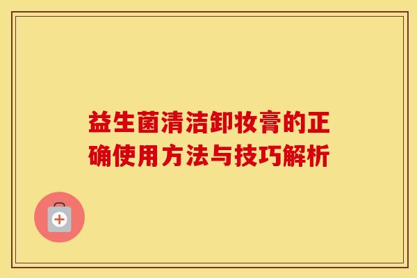 益生菌清洁卸妆膏的正确使用方法与技巧解析