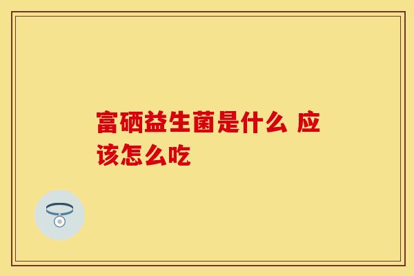 富硒益生菌是什么 应该怎么吃
