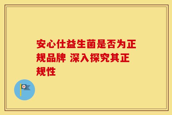 安心仕益生菌是否为正规品牌 深入探究其正规性