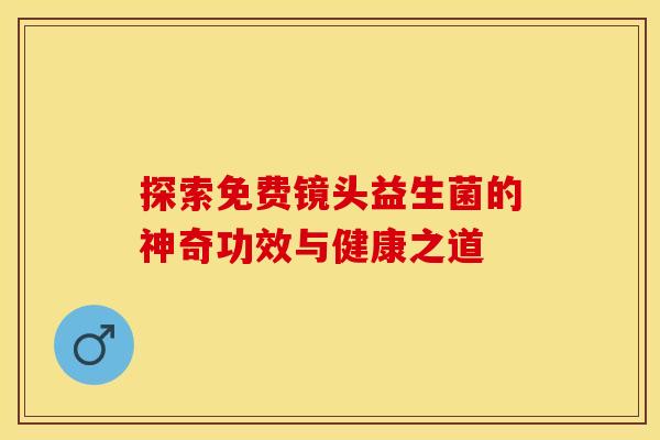 探索免费镜头益生菌的神奇功效与健康之道