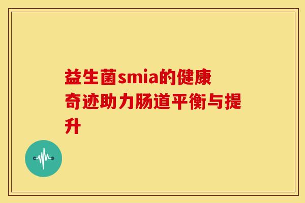 益生菌smia的健康奇迹助力肠道平衡与提升