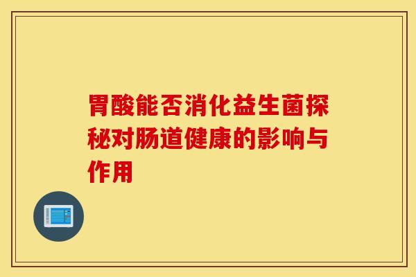 胃酸能否消化益生菌探秘对肠道健康的影响与作用