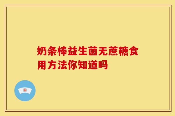 奶条棒益生菌无蔗糖食用方法你知道吗