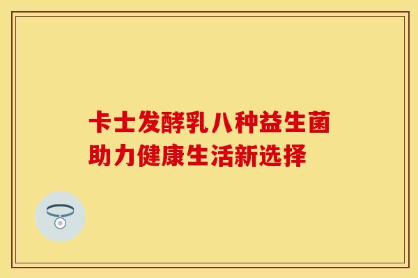 卡士发酵乳八种益生菌助力健康生活新选择
