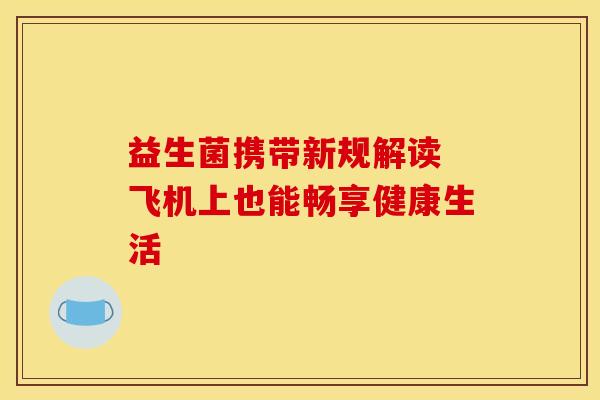 益生菌携带新规解读 飞机上也能畅享健康生活
