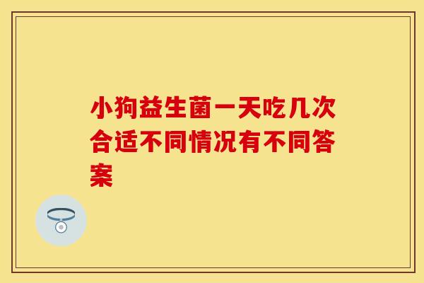 小狗益生菌一天吃几次合适不同情况有不同答案