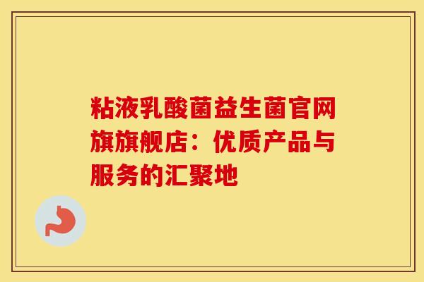 粘液乳酸菌益生菌官网旗旗舰店：优质产品与服务的汇聚地