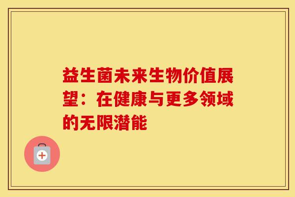益生菌未来生物价值展望：在健康与更多领域的无限潜能