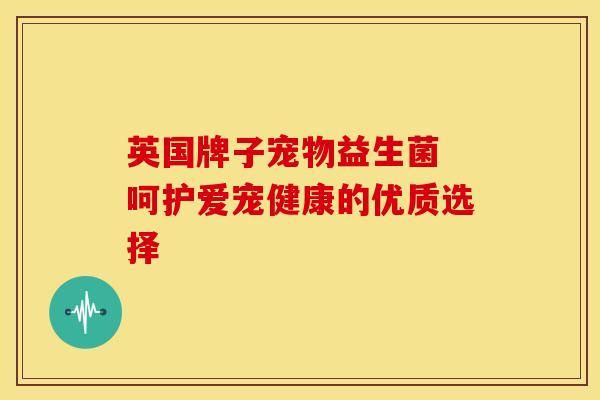 英国牌子宠物益生菌 呵护爱宠健康的优质选择