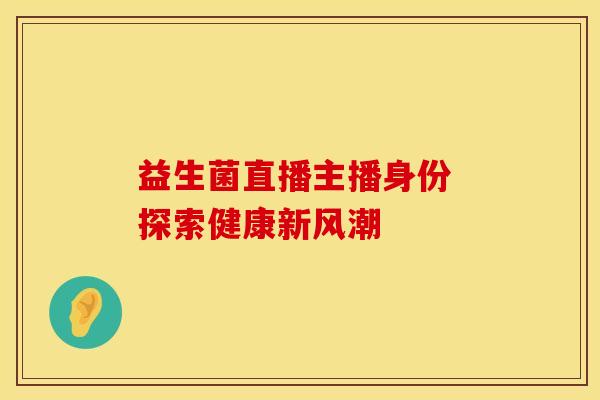 益生菌直播主播身份 探索健康新风潮