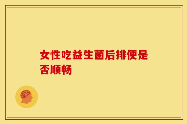 女性吃益生菌后排便是否顺畅