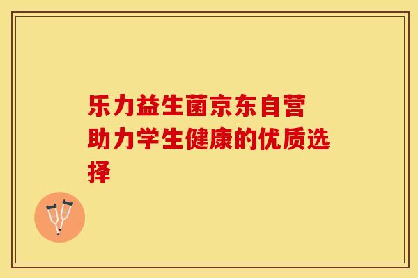 乐力益生菌京东自营 助力学生健康的优质选择