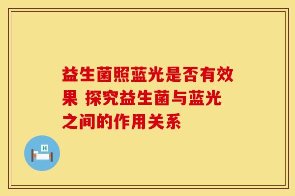 益生菌照蓝光是否有效果 探究益生菌与蓝光之间的作用关系
