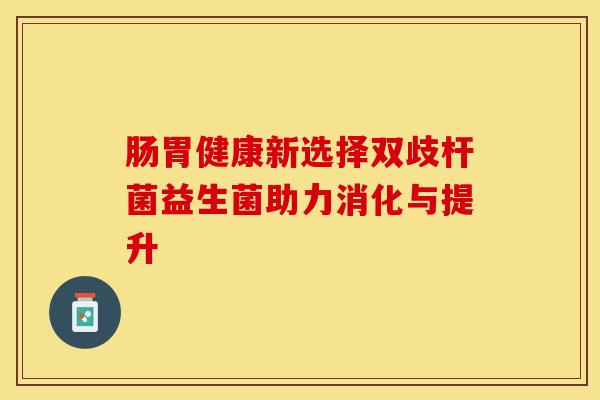 肠胃健康新选择双歧杆菌益生菌助力消化与提升