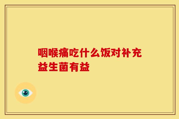 咽喉痛吃什么饭对补充益生菌有益