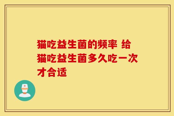 猫吃益生菌的频率 给猫吃益生菌多久吃一次才合适