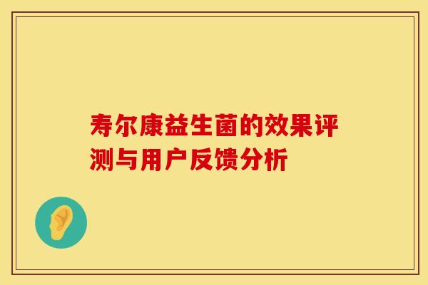 寿尔康益生菌的效果评测与用户反馈分析