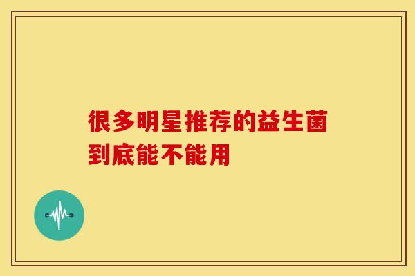 很多明星推荐的益生菌到底能不能用