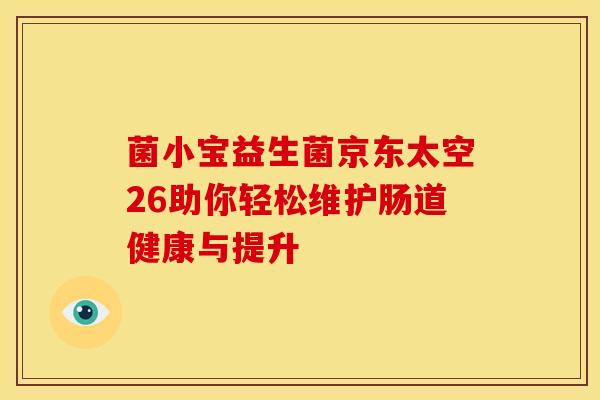 菌小宝益生菌京东太空26助你轻松维护肠道健康与提升