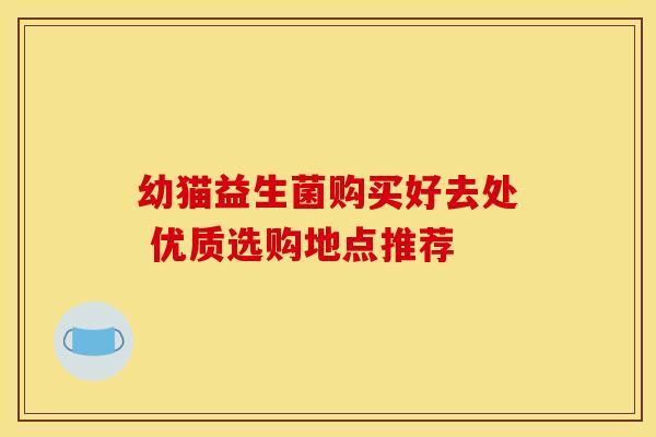 幼猫益生菌购买好去处 优质选购地点推荐