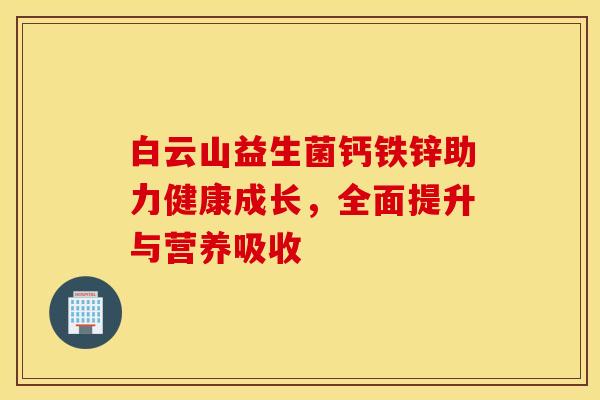 白云山益生菌钙铁锌助力健康成长，全面提升与营养吸收