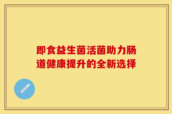即食益生菌活菌助力肠道健康提升的全新选择