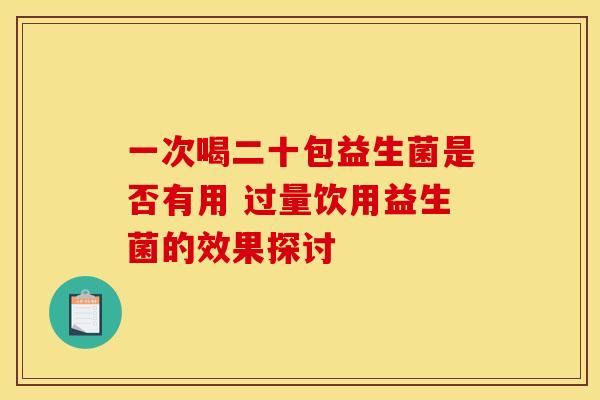 一次喝二十包益生菌是否有用 过量饮用益生菌的效果探讨