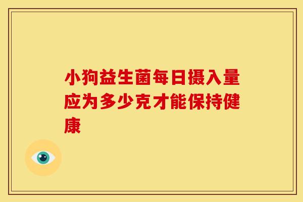 小狗益生菌每日摄入量应为多少克才能保持健康